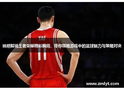姚明解说王者荣耀精彩瞬间，带你领略游戏中的篮球魅力与策略对决