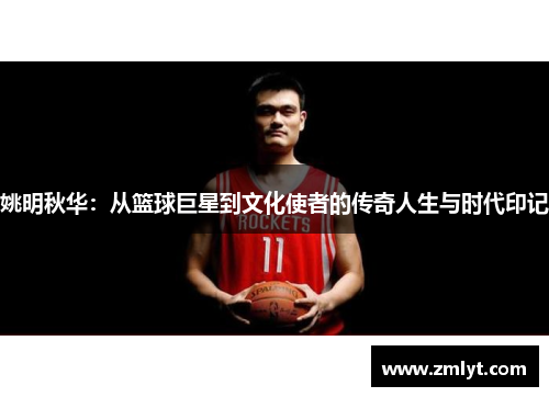 姚明秋华：从篮球巨星到文化使者的传奇人生与时代印记