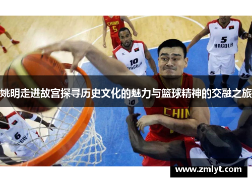 姚明走进故宫探寻历史文化的魅力与篮球精神的交融之旅