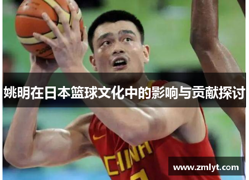 姚明在日本篮球文化中的影响与贡献探讨
