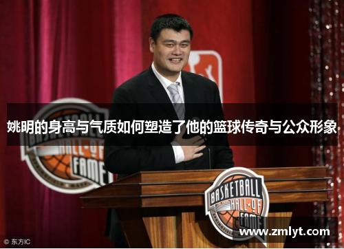 姚明的身高与气质如何塑造了他的篮球传奇与公众形象