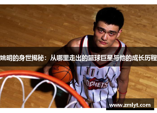 姚明的身世揭秘：从哪里走出的篮球巨星与他的成长历程