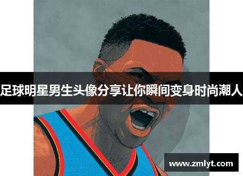 足球明星男生头像分享让你瞬间变身时尚潮人