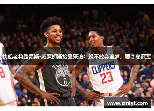 快船老将路易斯-威廉姆斯接受采访：绝不放弃追梦，要夺总冠军