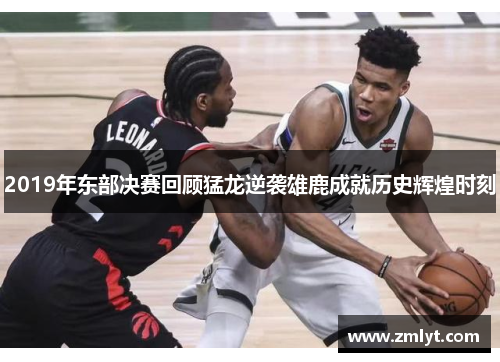 2019年东部决赛回顾猛龙逆袭雄鹿成就历史辉煌时刻