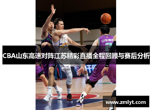 CBA山东高速对阵江苏精彩直播全程回顾与赛后分析