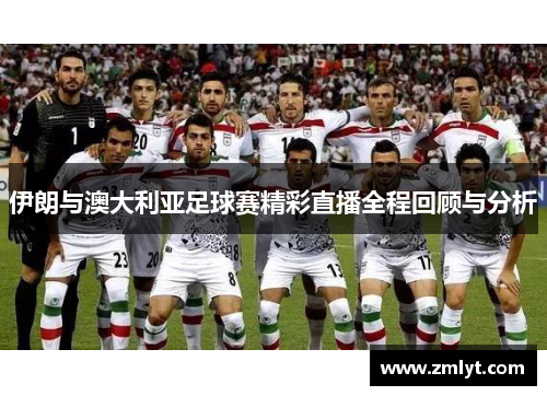 伊朗与澳大利亚足球赛精彩直播全程回顾与分析