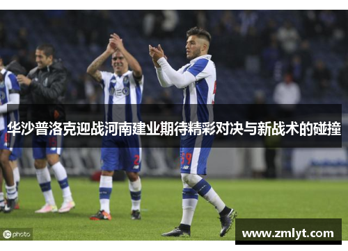 华沙普洛克迎战河南建业期待精彩对决与新战术的碰撞