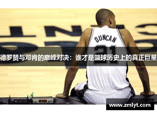 德罗赞与邓肯的巅峰对决：谁才是篮球历史上的真正巨星