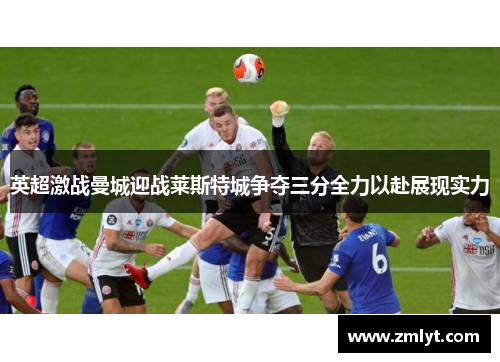 英超激战曼城迎战莱斯特城争夺三分全力以赴展现实力