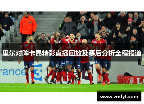 里尔对阵卡昂精彩直播回放及赛后分析全程报道
